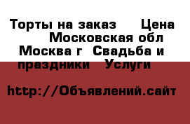 Торты на заказ.  › Цена ­ 800 - Московская обл., Москва г. Свадьба и праздники » Услуги   